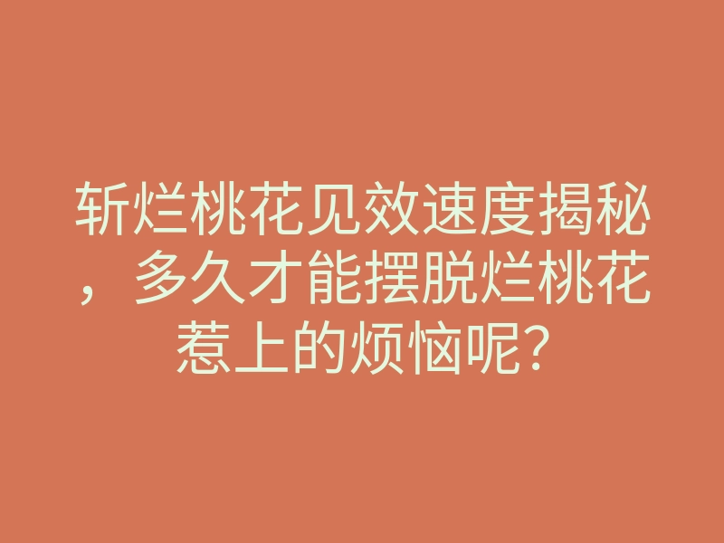 斩烂桃花见效速度揭秘,多久才能摆脱烂桃花惹上的烦恼呢?