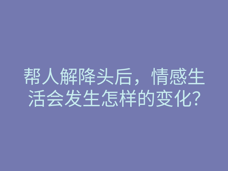 帮人解降头后,情感生活会发生怎样的变化?