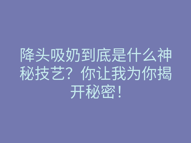 降头吸奶到底是什么神秘技艺？你让我为你揭开秘密！