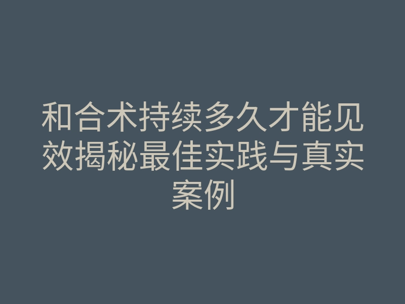 和合术持续多久才能见效揭秘最佳实践与真实案例