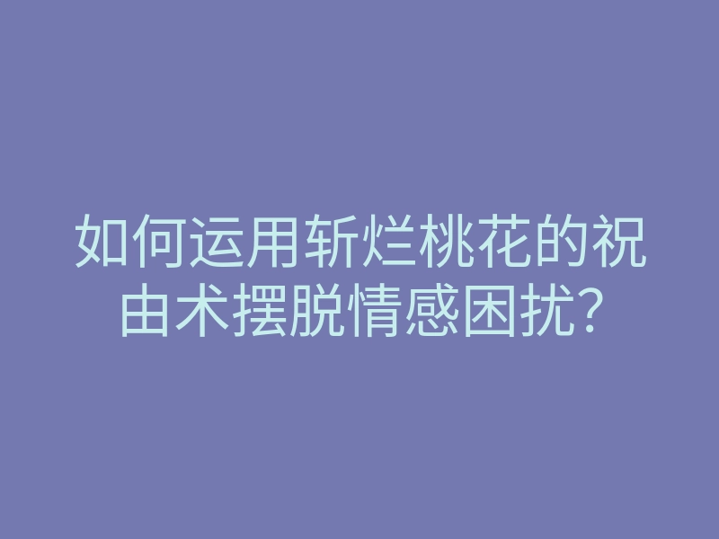 如何运用斩烂桃花的祝由术摆脱情感困扰?