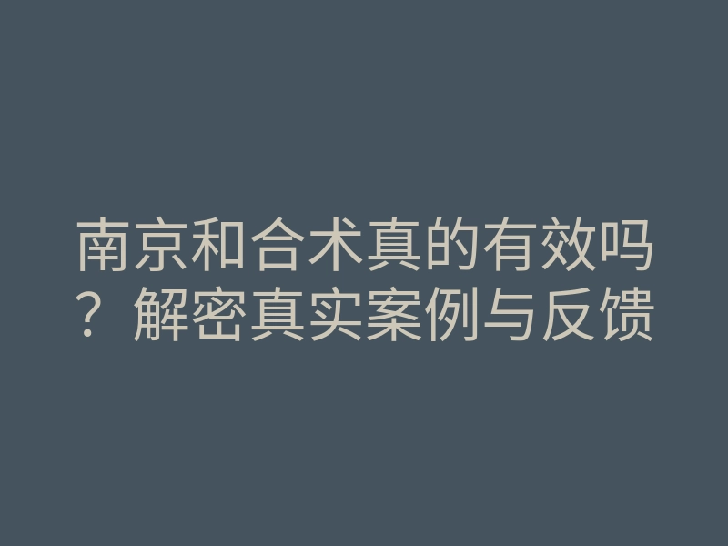 南京和合术真的有效吗?解密真实案例与反馈