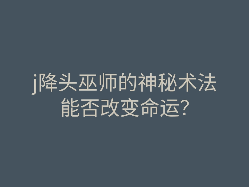 j降头巫师的神秘术法能否改变命运?
