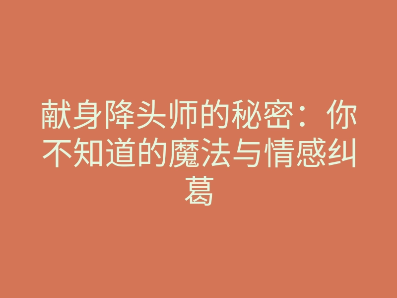 献身降头师的秘密:你不知道的魔法与情感纠葛