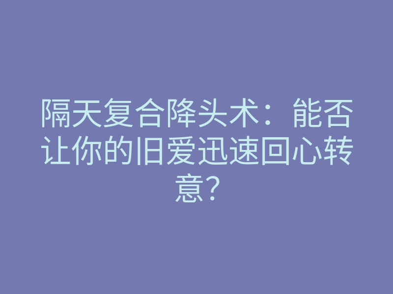 隔天复合降头术：能否让你的旧爱迅速回心转意？