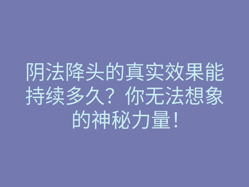 阴法降头的真实效果能持续多久?你无法想象的神秘力量!