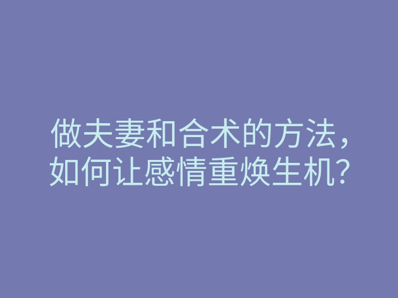 做夫妻和合术的方法，如何让感情重焕生机？