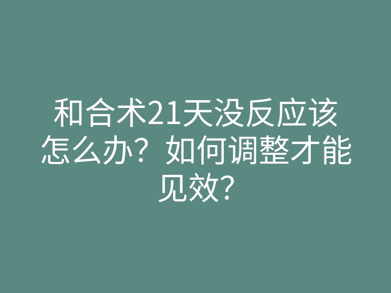 和合术21天没反应该怎么办?如何调整才能见效?