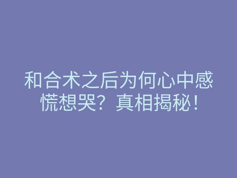 和合术之后为何心中感慌想哭？真相揭秘！