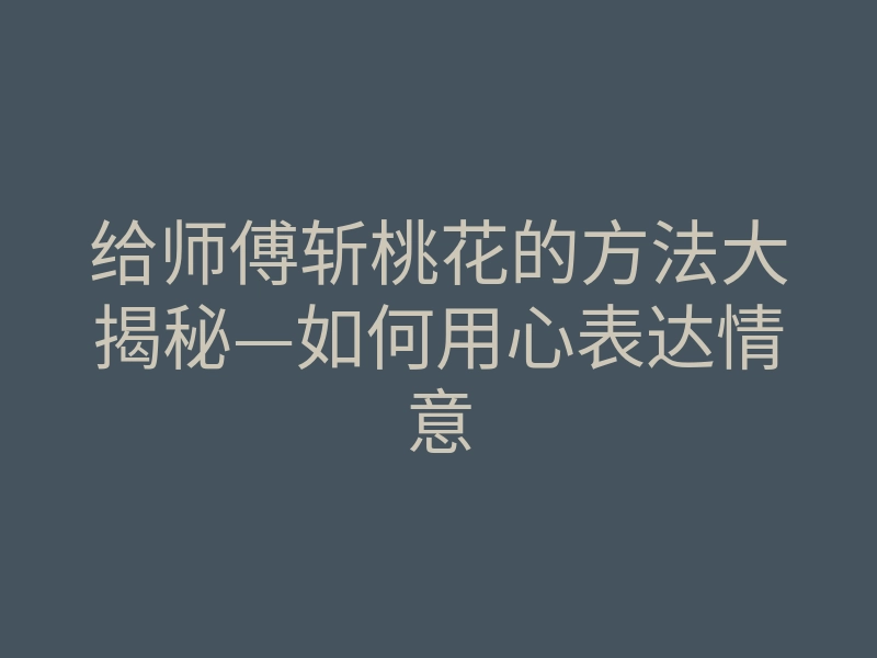 给师傅斩桃花的方法大揭秘—如何用心表达情意