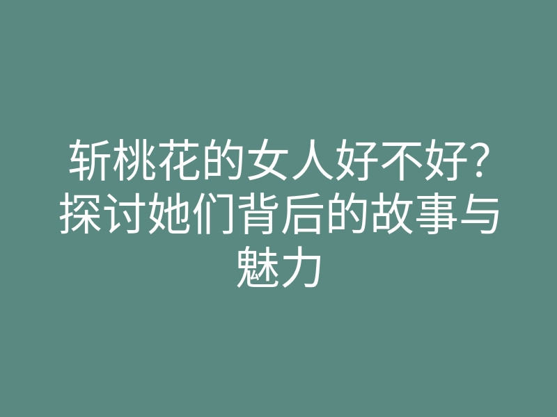 斩桃花的女人好不好？探讨她们背后的故事与魅力