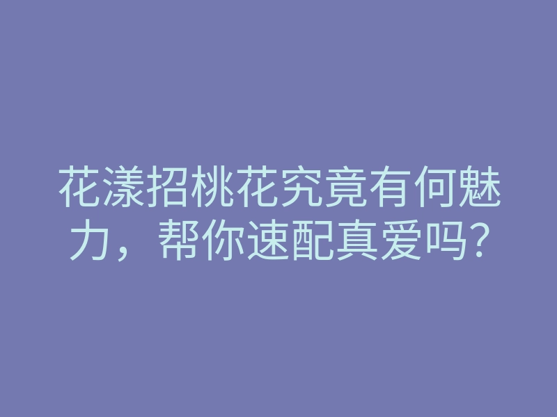 花漾招桃花究竟有何魅力，帮你速配真爱吗？