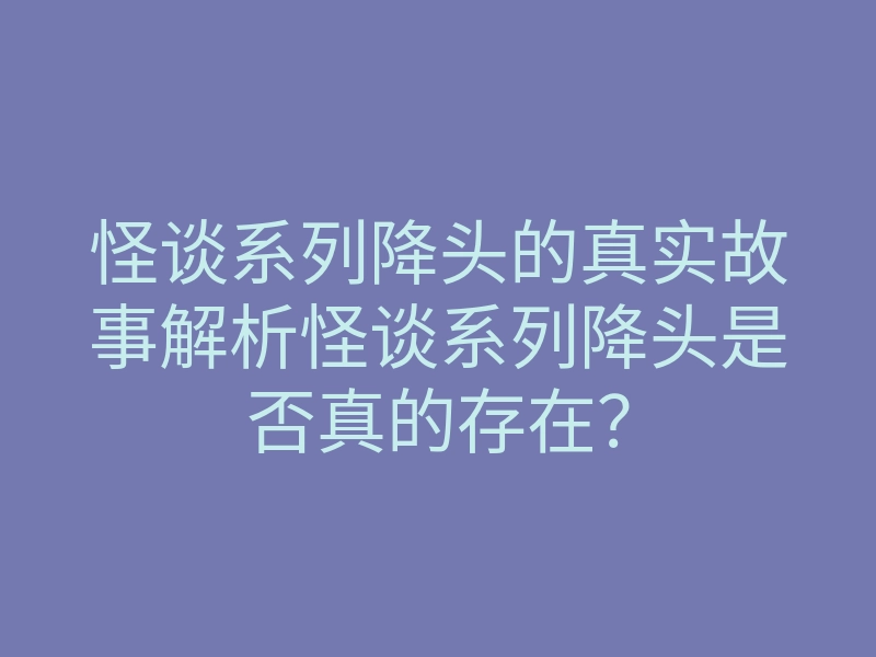 怪谈系列降头的真实故事解析怪谈系列降头是否真的存在?