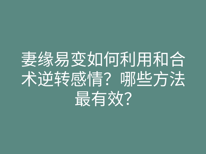妻缘易变如何利用和合术逆转感情?哪些方法最有效?