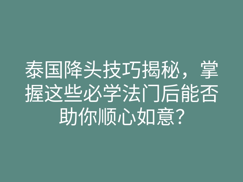 泰国降头技巧揭秘,掌握这些必学法门后能否助你顺心如意?