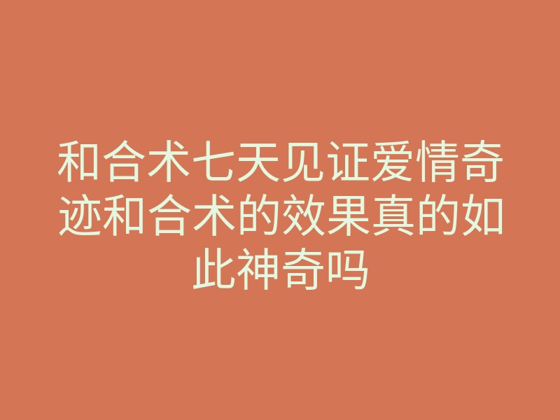 和合术七天见证爱情奇迹和合术的效果真的如此神奇吗