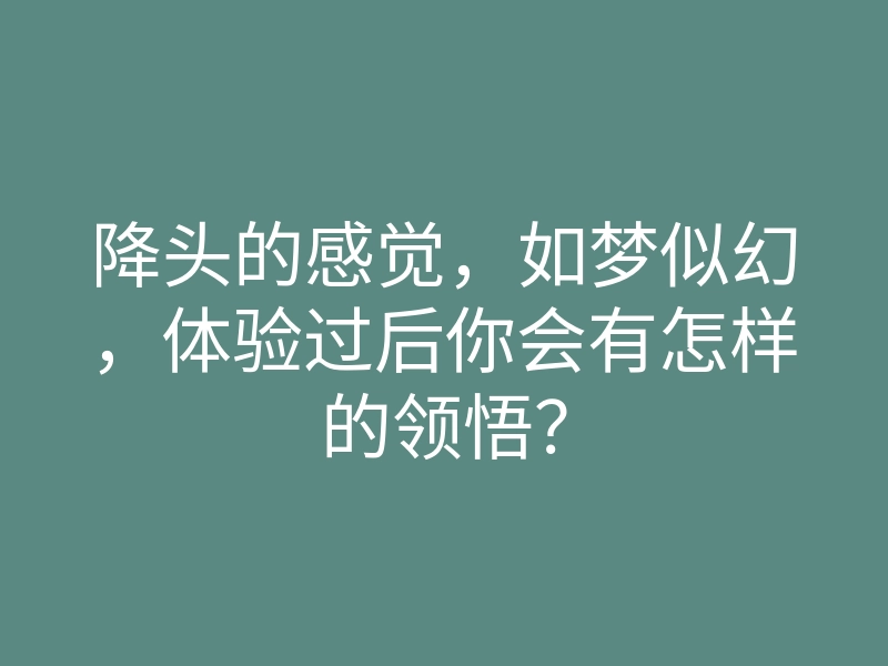 降头的感觉,如梦似幻,体验过后你会有怎样的领悟?
