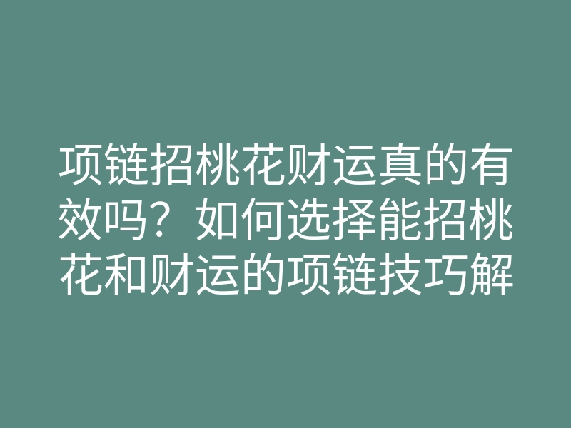 项链招桃花财运真的有效吗?如何选择能招桃花和财运的项链技巧解析