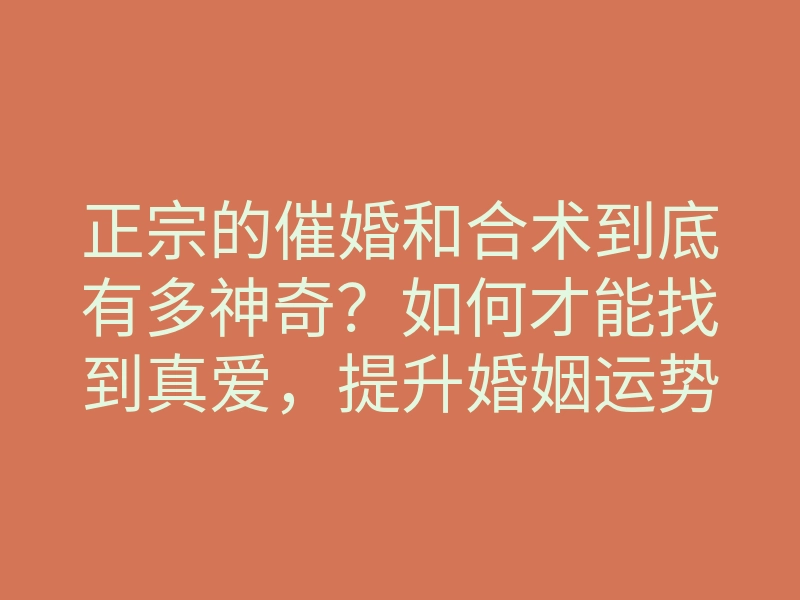 正宗的催婚和合术到底有多神奇?如何才能找到真爱,提升婚姻运势的秘密方法揭秘