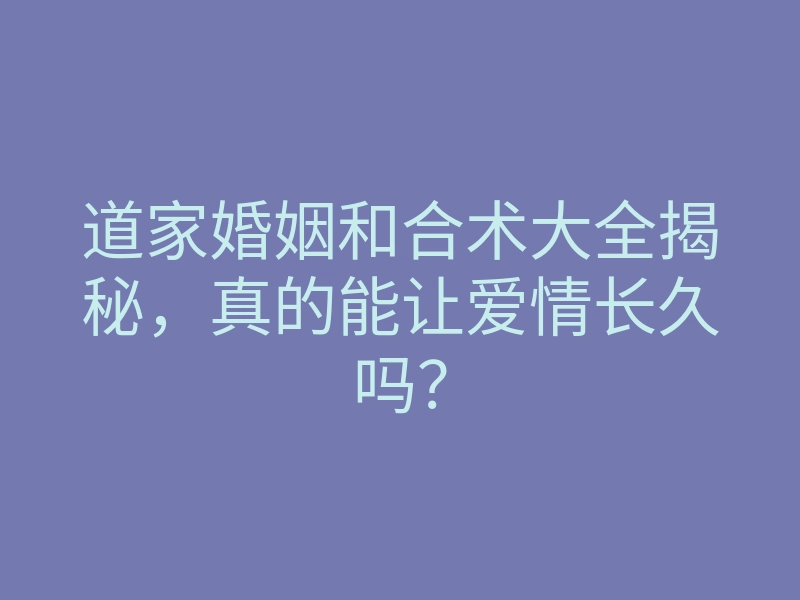 道家婚姻和合术大全揭秘,真的能让爱情长久吗?