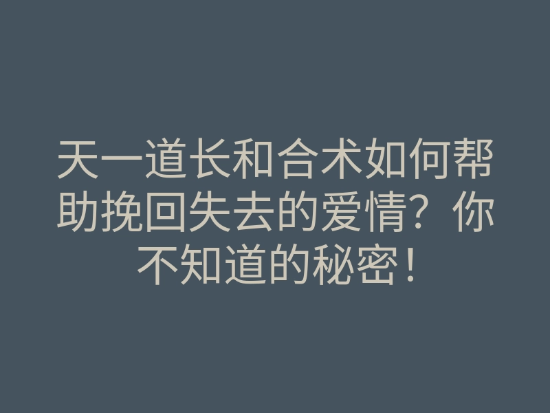天一道长和合术如何帮助挽回失去的爱情?你不知道的秘密!