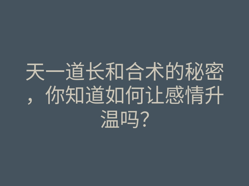 天一道长和合术的秘密,你知道如何让感情升温吗?