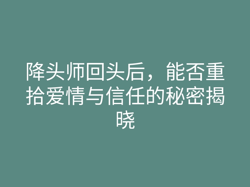 降头师回头后,能否重拾爱情与信任的秘密揭晓