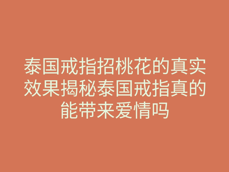 泰国戒指招桃花的真实效果揭秘泰国戒指真的能带来爱情吗