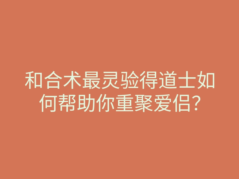 和合术最灵验得道士如何帮助你重聚爱侣？