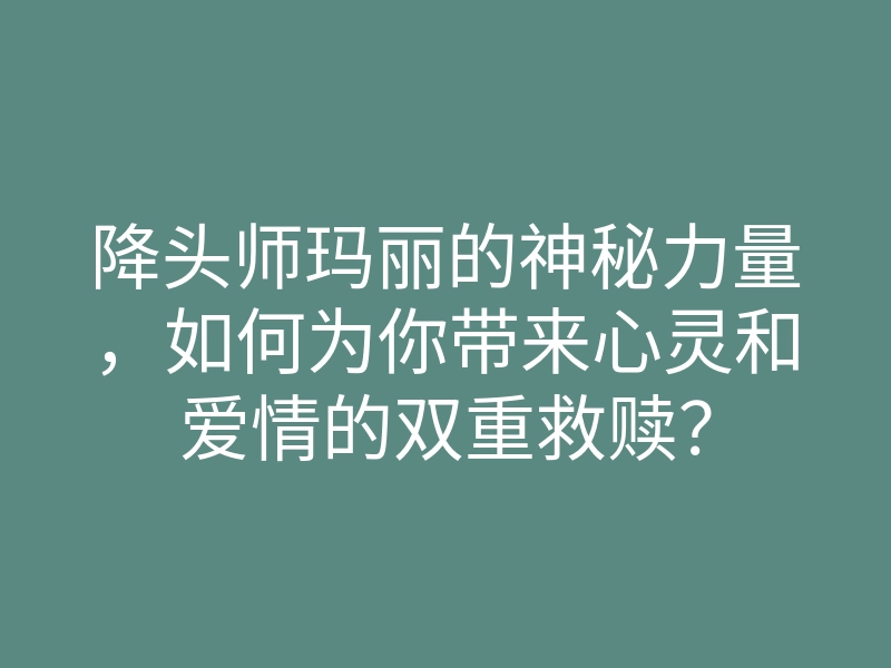 降头师玛丽的神秘力量,如何为你带来心灵和爱情的双重救赎?