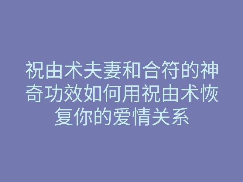 祝由术夫妻和合符的神奇功效如何用祝由术恢复你的爱情关系