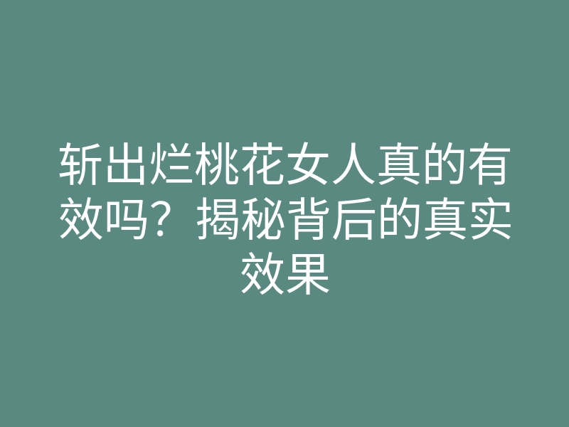 斩出烂桃花女人真的有效吗?揭秘背后的真实效果