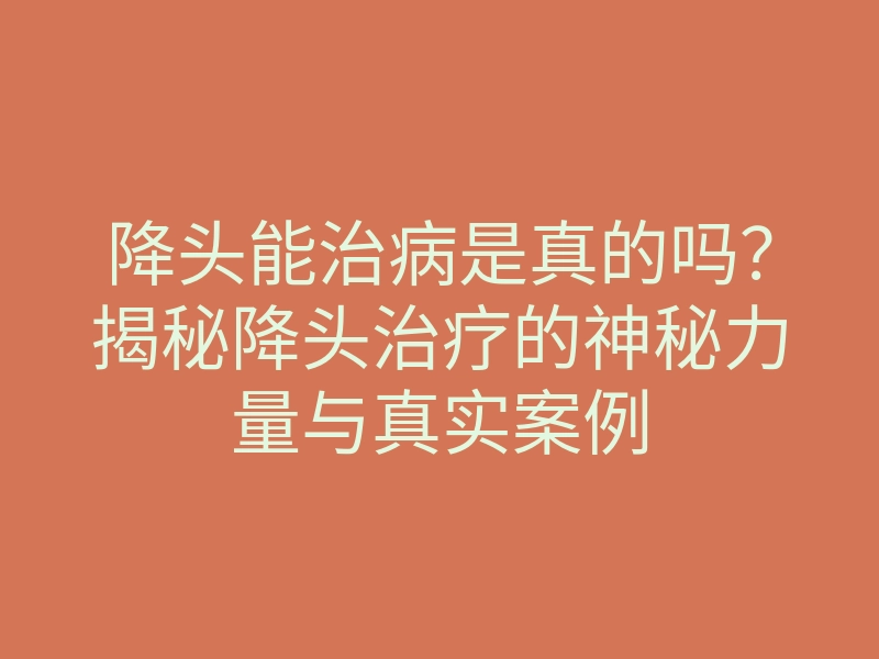 降头能治病是真的吗?揭秘降头治疗的神秘力量与真实案例