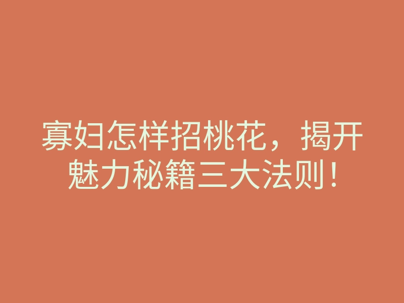 寡妇怎样招桃花,揭开魅力秘籍三大法则!