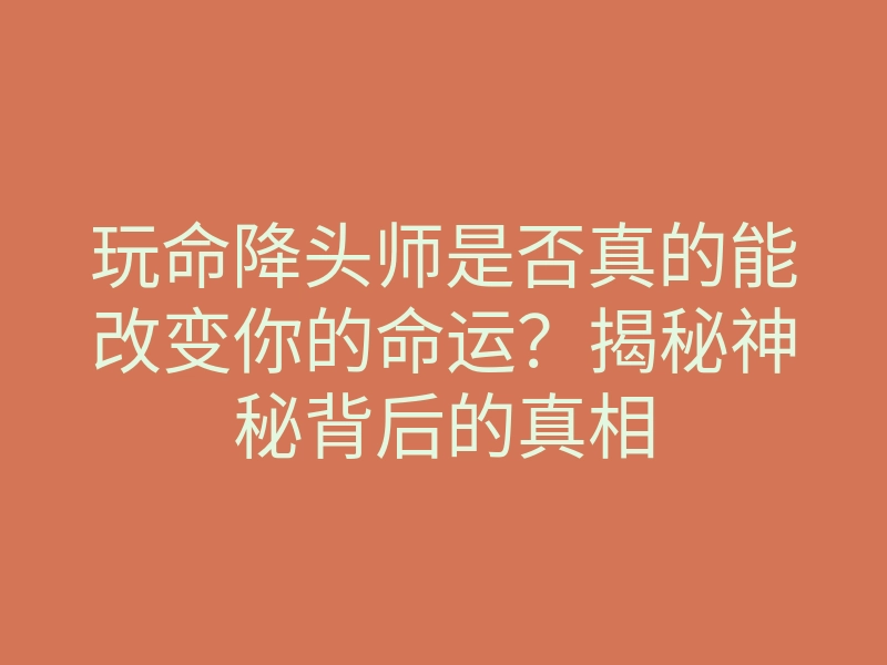 玩命降头师是否真的能改变你的命运？揭秘神秘背后的真相