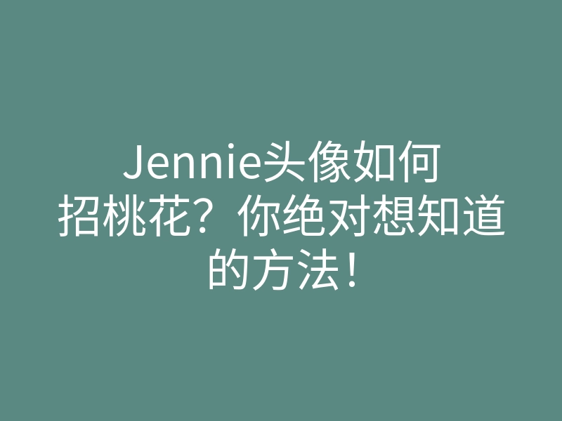 Jennie头像如何招桃花?你绝对想知道的方法!