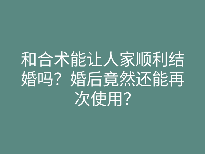 和合术能让人家顺利结婚吗?婚后竟然还能再次使用?