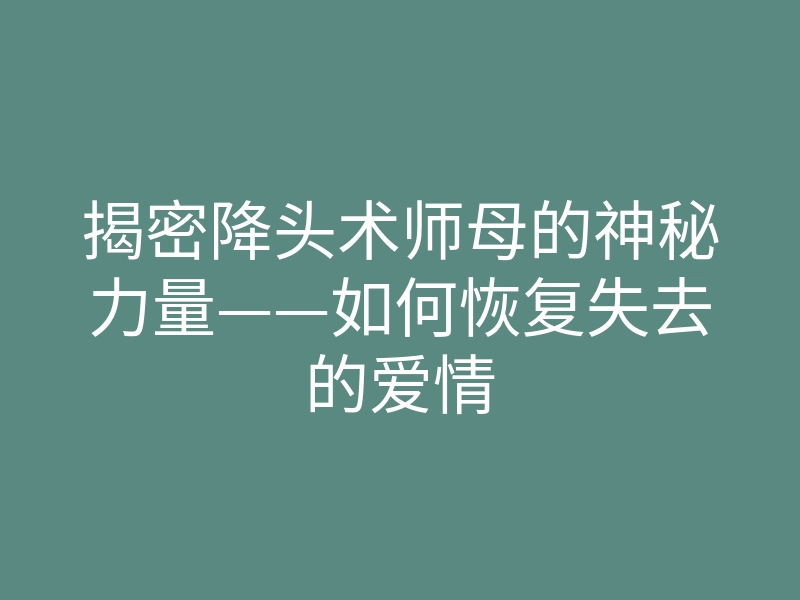 揭密降头术师母的神秘力量——如何恢复失去的爱情