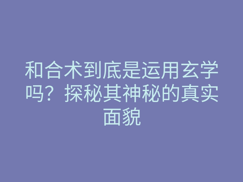 和合术到底是运用玄学吗？探秘其神秘的真实面貌