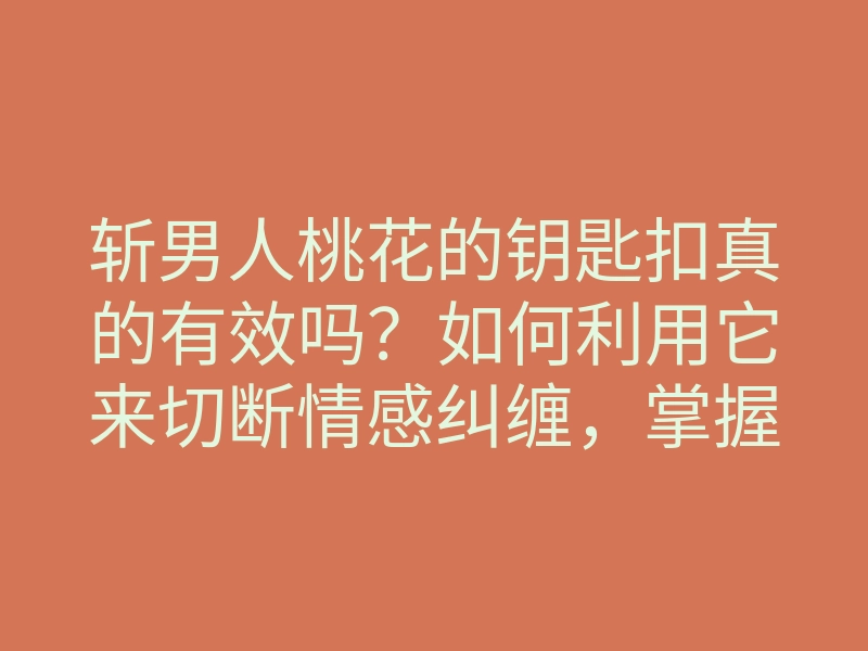 斩男人桃花的钥匙扣真的有效吗？如何利用它来切断情感纠缠，掌握爱情主动权