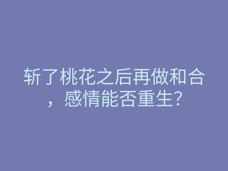 斩了桃花之后再做和合,感情能否重生?