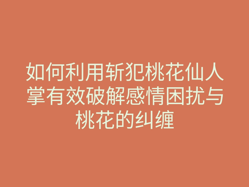 如何利用斩犯桃花仙人掌有效破解感情困扰与桃花的纠缠