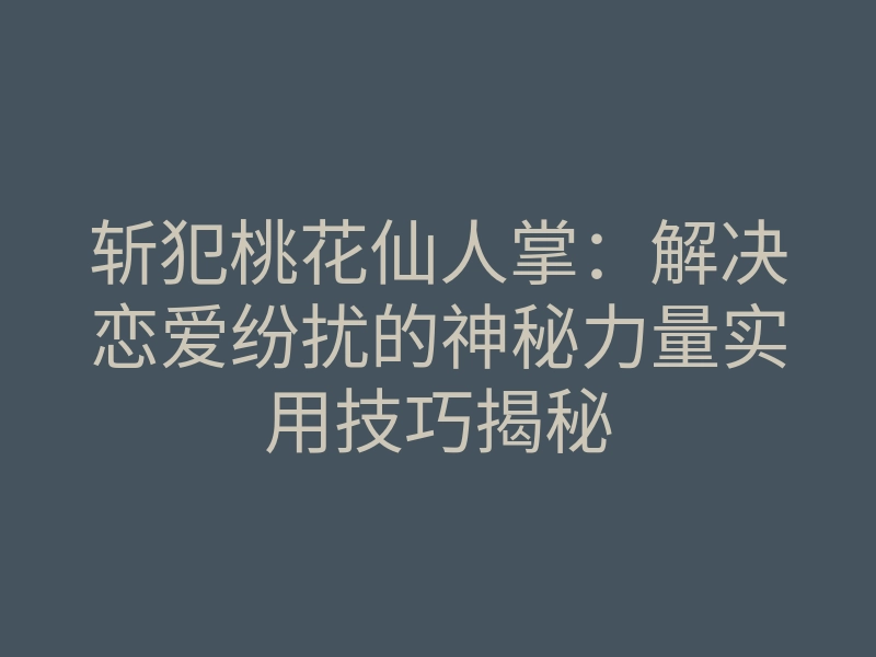 斩犯桃花仙人掌:解决恋爱纷扰的神秘力量实用技巧揭秘