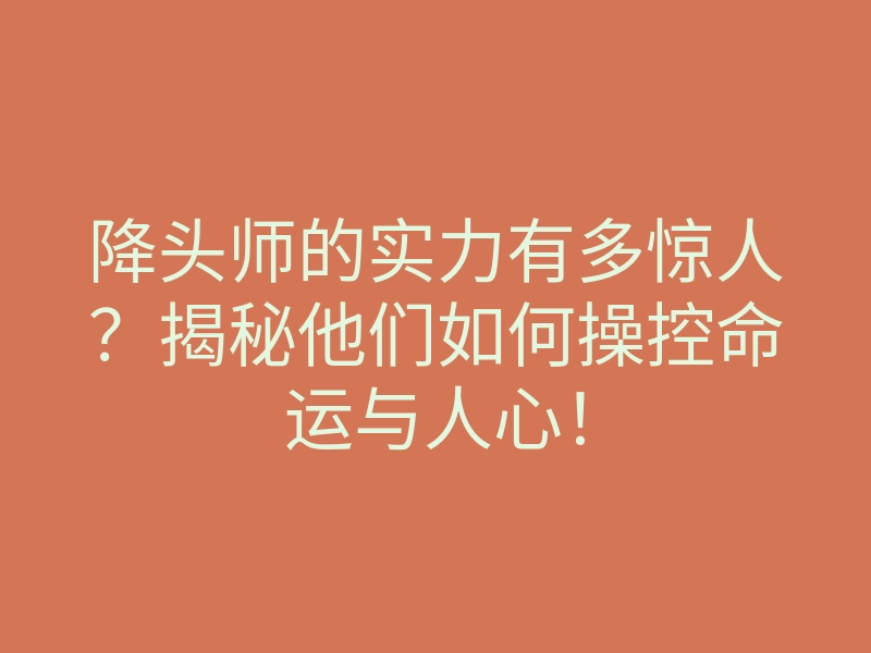 降头师的实力有多惊人?揭秘他们如何操控命运与人心!