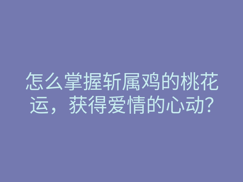 怎么掌握斩属鸡的桃花运,获得爱情的心动?
