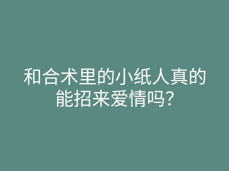 和合术里的小纸人真的能招来爱情吗?