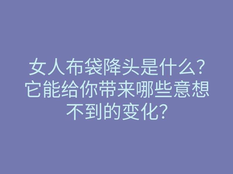 女人布袋降头是什么?它能给你带来哪些意想不到的变化?