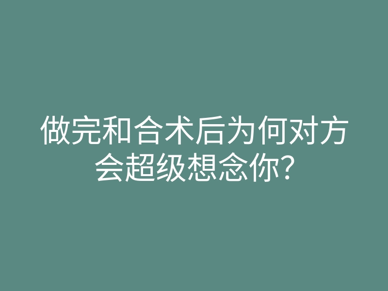 做完和合术后为何对方会超级想念你?