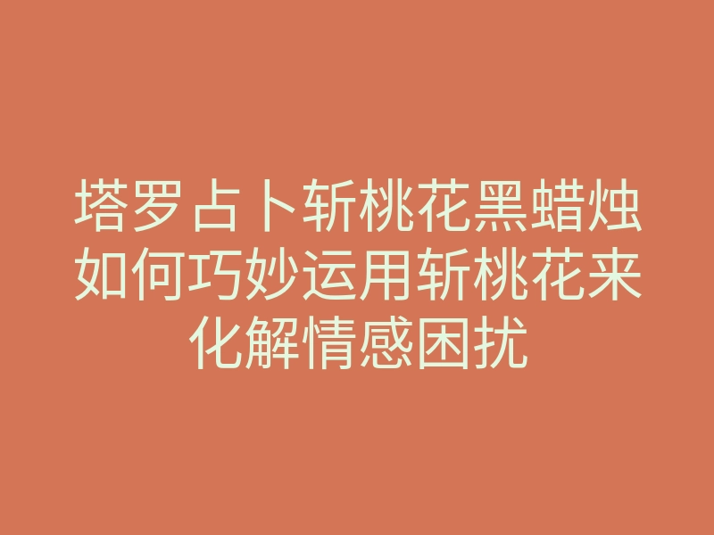 塔罗占卜斩桃花黑蜡烛如何巧妙运用斩桃花来化解情感困扰