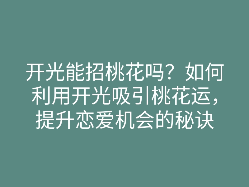 开光能招桃花吗?如何利用开光吸引桃花运,提升恋爱机会的秘诀